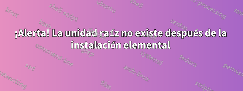 ¡Alerta! La unidad raíz no existe después de la instalación elemental