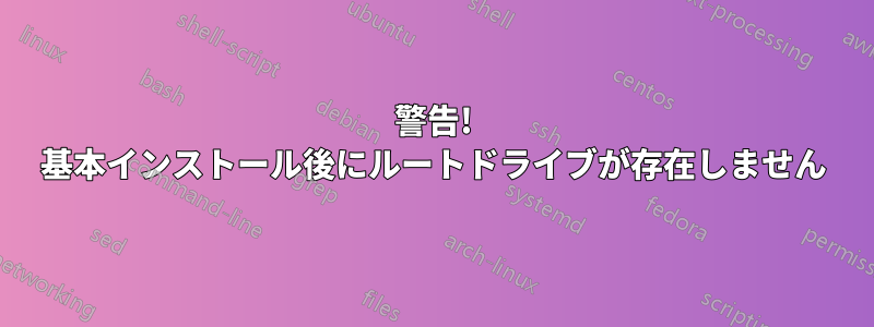 警告! 基本インストール後にルートドライブが存在しません