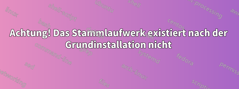 Achtung! Das Stammlaufwerk existiert nach der Grundinstallation nicht