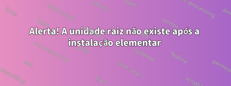 Alerta! A unidade raiz não existe após a instalação elementar