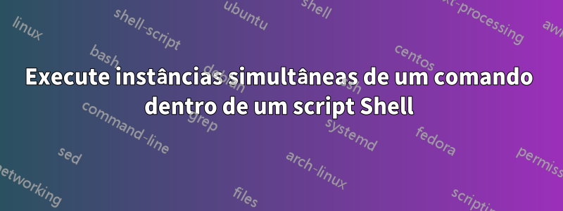 Execute instâncias simultâneas de um comando dentro de um script Shell