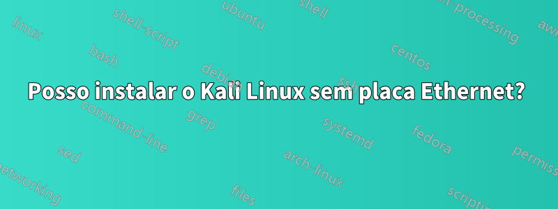 Posso instalar o Kali Linux sem placa Ethernet?