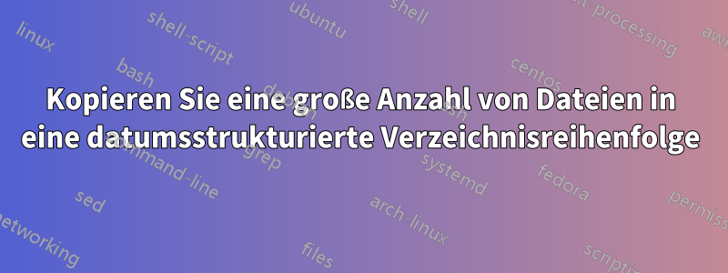 Kopieren Sie eine große Anzahl von Dateien in eine datumsstrukturierte Verzeichnisreihenfolge