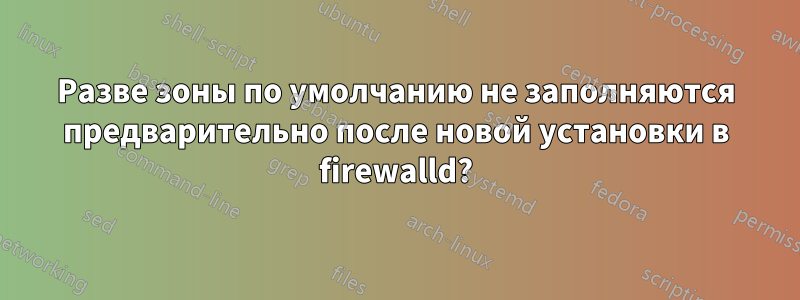 Разве зоны по умолчанию не заполняются предварительно после новой установки в firewalld?