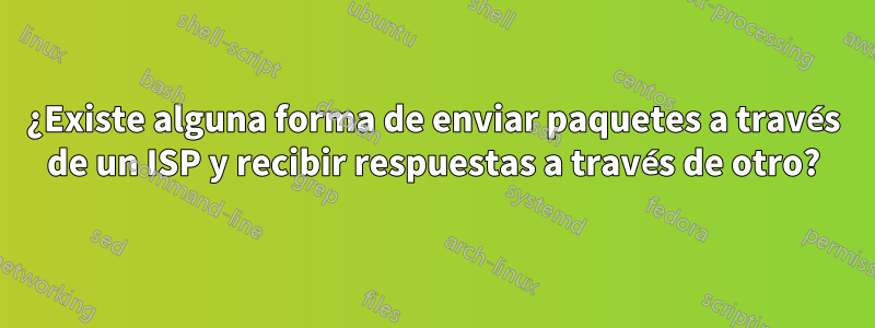 ¿Existe alguna forma de enviar paquetes a través de un ISP y recibir respuestas a través de otro?