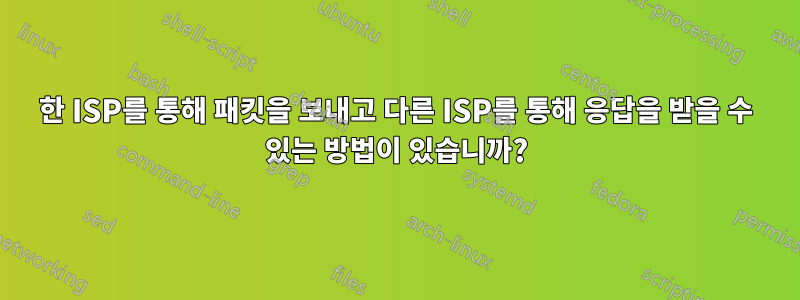 한 ISP를 통해 패킷을 보내고 다른 ISP를 통해 응답을 받을 수 있는 방법이 있습니까?