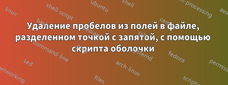 Удаление пробелов из полей в файле, разделенном точкой с запятой, с помощью скрипта оболочки