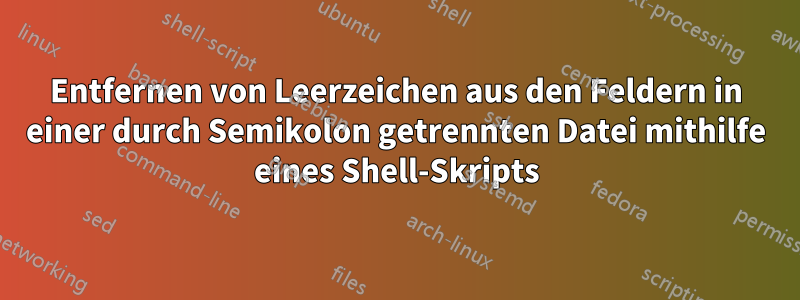 Entfernen von Leerzeichen aus den Feldern in einer durch Semikolon getrennten Datei mithilfe eines Shell-Skripts