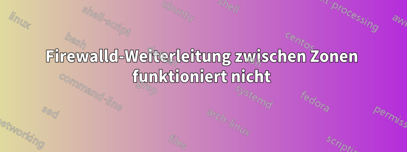 Firewalld-Weiterleitung zwischen Zonen funktioniert nicht