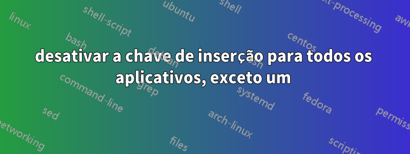 desativar a chave de inserção para todos os aplicativos, exceto um