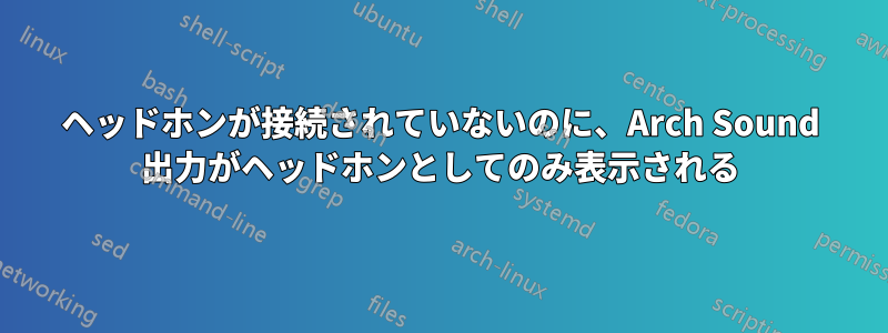 ヘッドホンが接続されていないのに、Arch Sound 出力がヘッドホンとしてのみ表示される