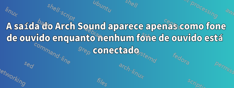 A saída do Arch Sound aparece apenas como fone de ouvido enquanto nenhum fone de ouvido está conectado