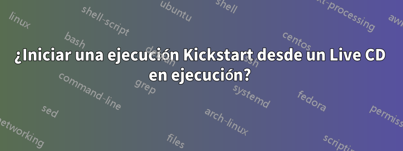 ¿Iniciar una ejecución Kickstart desde un Live CD en ejecución?