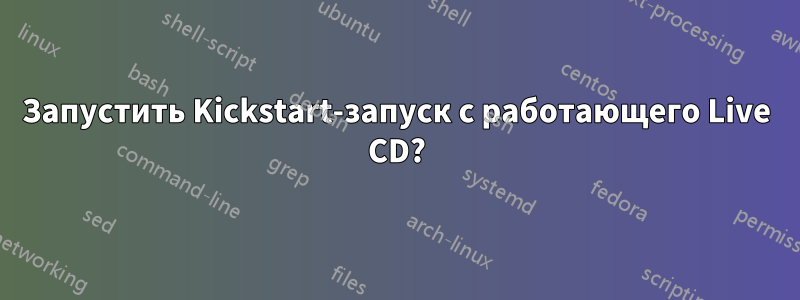 Запустить Kickstart-запуск с работающего Live CD?