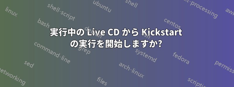 実行中の Live CD から Kickstart の実行を開始しますか?