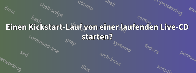 Einen Kickstart-Lauf von einer laufenden Live-CD starten?