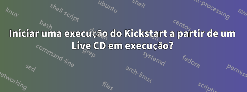 Iniciar uma execução do Kickstart a partir de um Live CD em execução?