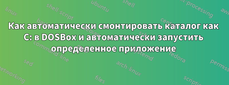 Как автоматически смонтировать каталог как C: в DOSBox и автоматически запустить определенное приложение