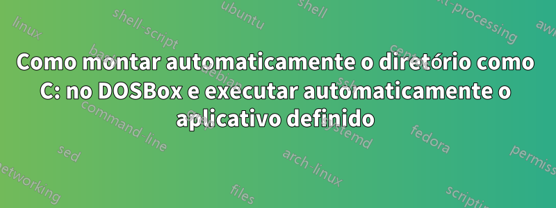 Como montar automaticamente o diretório como C: no DOSBox e executar automaticamente o aplicativo definido