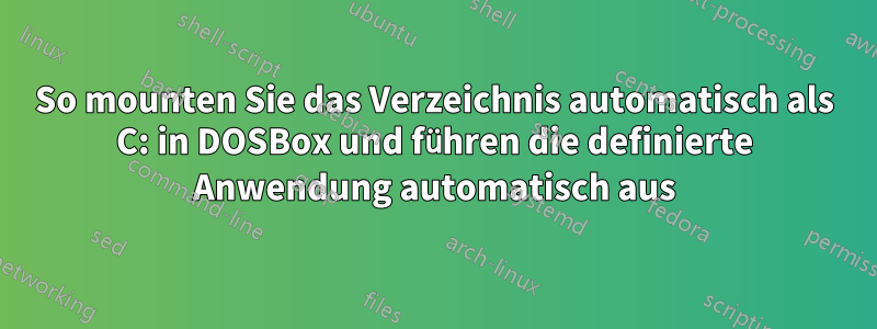 So mounten Sie das Verzeichnis automatisch als C: in DOSBox und führen die definierte Anwendung automatisch aus