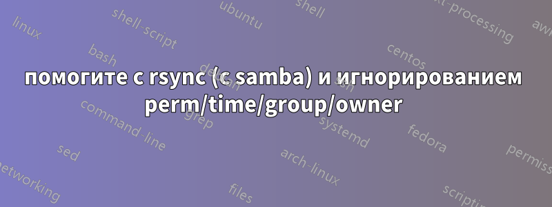 помогите с rsync (с samba) и игнорированием perm/time/group/owner