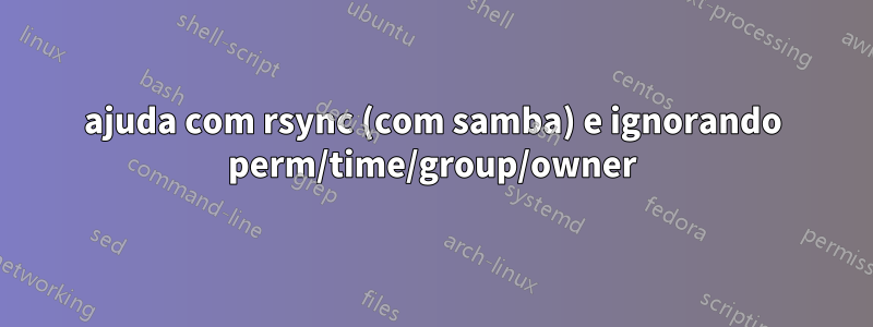 ajuda com rsync (com samba) e ignorando perm/time/group/owner