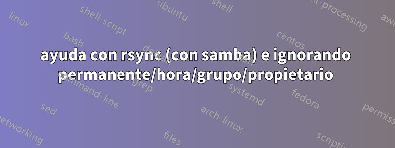 ayuda con rsync (con samba) e ignorando permanente/hora/grupo/propietario