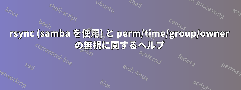 rsync (samba を使用) と perm/time/group/owner の無視に関するヘルプ