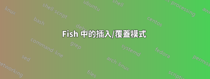 Fish 中的插入/覆蓋模式