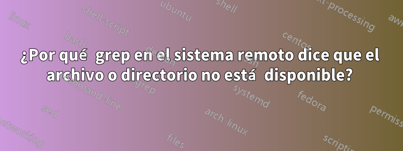 ¿Por qué grep en el sistema remoto dice que el archivo o directorio no está disponible?