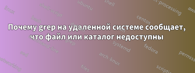 Почему grep на удаленной системе сообщает, что файл или каталог недоступны