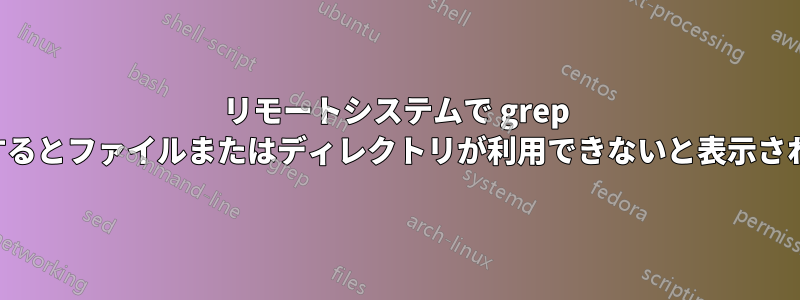 リモートシステムで grep を実行するとファイルまたはディレクトリが利用できないと表示される理由