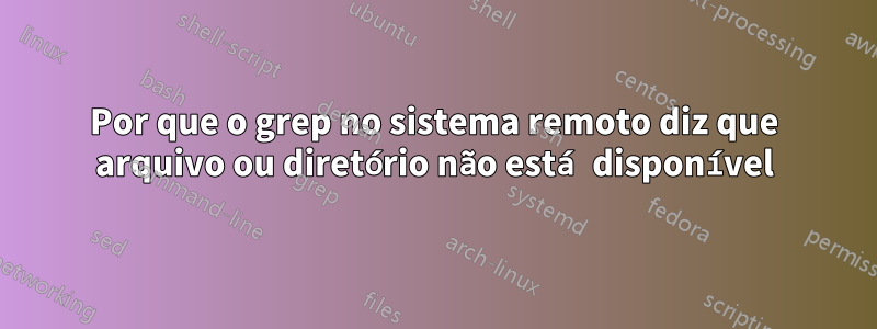 Por que o grep no sistema remoto diz que arquivo ou diretório não está disponível