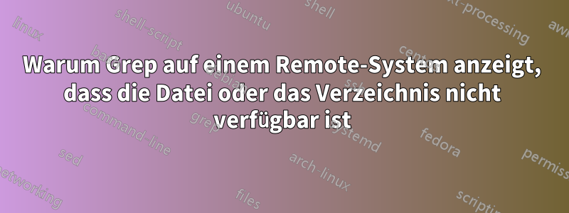 Warum Grep auf einem Remote-System anzeigt, dass die Datei oder das Verzeichnis nicht verfügbar ist