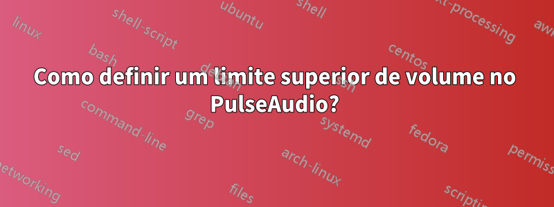 Como definir um limite superior de volume no PulseAudio?