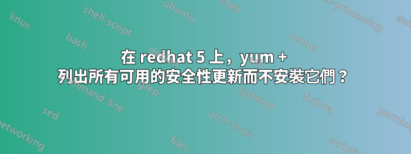 在 redhat 5 上，yum + 列出所有可用的安全性更新而不安裝它們？