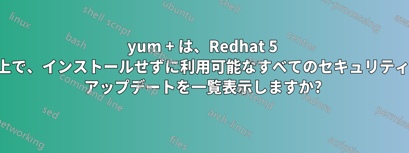 yum + は、Redhat 5 上で、インストールせずに利用可能なすべてのセキュリティ アップデートを一覧表示しますか?