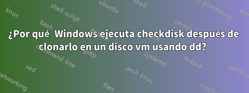 ¿Por qué Windows ejecuta checkdisk después de clonarlo en un disco vm usando dd? 