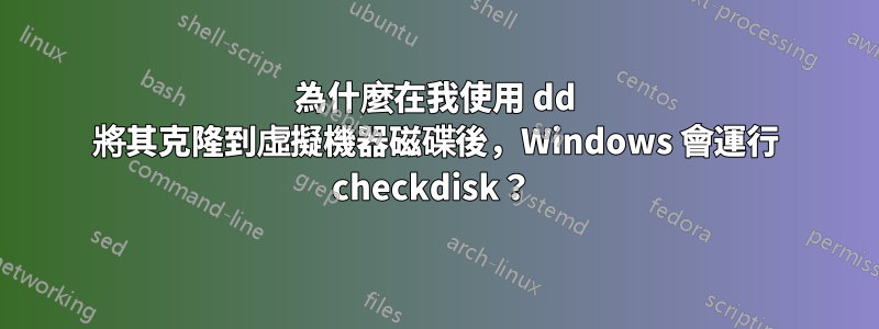 為什麼在我使用 dd 將其克隆到虛擬機器磁碟後，Windows 會運行 checkdisk？ 