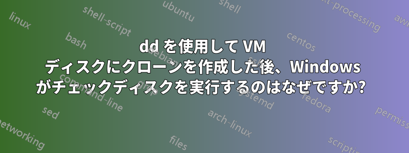 dd を使用して VM ディスクにクローンを作成した後、Windows がチェックディスクを実行するのはなぜですか? 