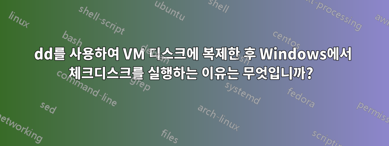 dd를 사용하여 VM 디스크에 복제한 후 Windows에서 체크디스크를 실행하는 이유는 무엇입니까? 