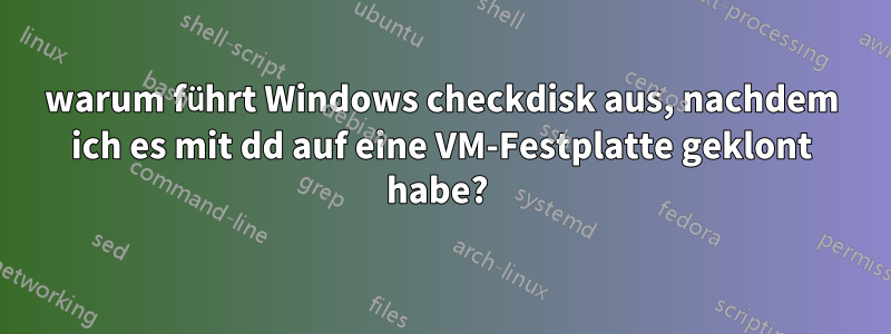 warum führt Windows checkdisk aus, nachdem ich es mit dd auf eine VM-Festplatte geklont habe? 