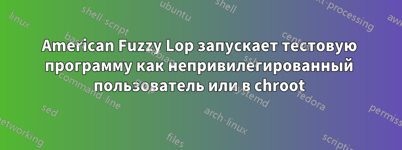 American Fuzzy Lop запускает тестовую программу как непривилегированный пользователь или в chroot