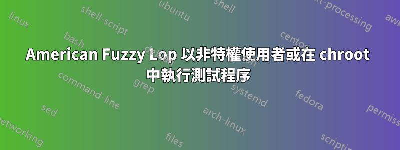 American Fuzzy Lop 以非特權使用者或在 chroot 中執行測試程序