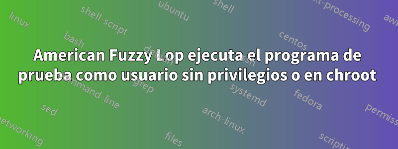 American Fuzzy Lop ejecuta el programa de prueba como usuario sin privilegios o en chroot