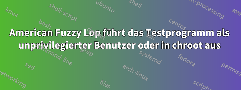 American Fuzzy Lop führt das Testprogramm als unprivilegierter Benutzer oder in chroot aus