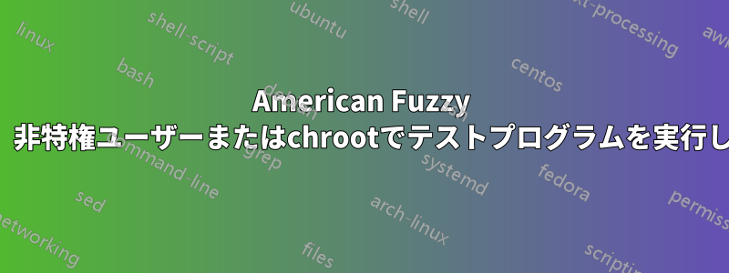 American Fuzzy Lopは、非特権ユーザーまたはchrootでテストプログラムを実行します。