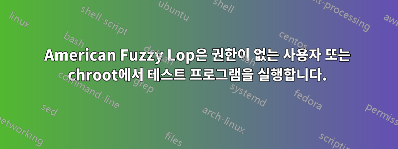 American Fuzzy Lop은 권한이 없는 사용자 또는 chroot에서 테스트 프로그램을 실행합니다.