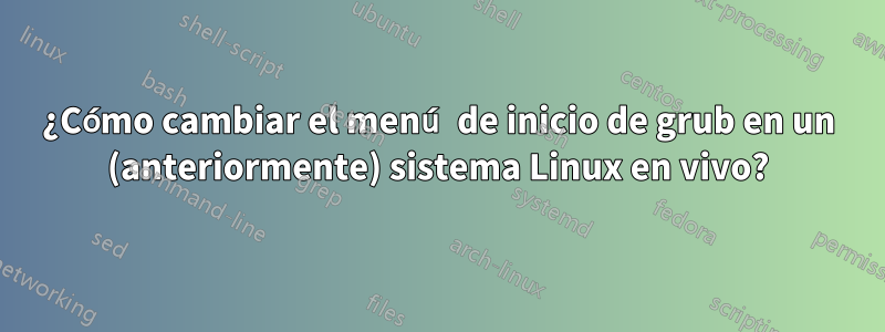 ¿Cómo cambiar el menú de inicio de grub en un (anteriormente) sistema Linux en vivo?