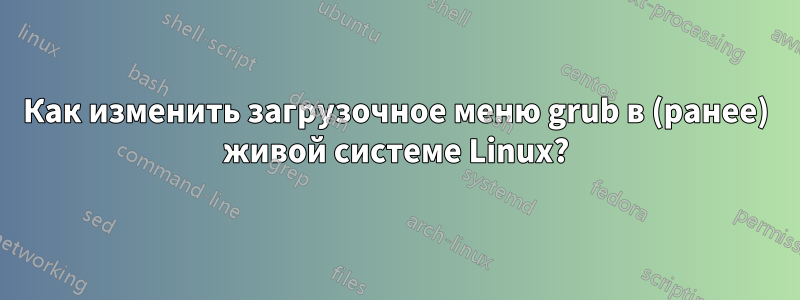 Как изменить загрузочное меню grub в (ранее) живой системе Linux?